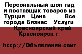 Персональный шоп-гид и поставщик товаров из Турции › Цена ­ 100 - Все города Бизнес » Услуги   . Красноярский край,Красноярск г.